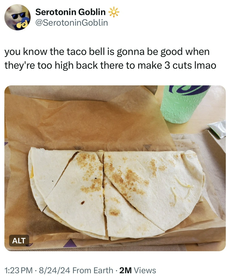 tortilla - Serotonin Goblin you know the taco bell is gonna be good when they're too high back there to make 3 cuts Imao Alt 82424 From Earth 2M Views